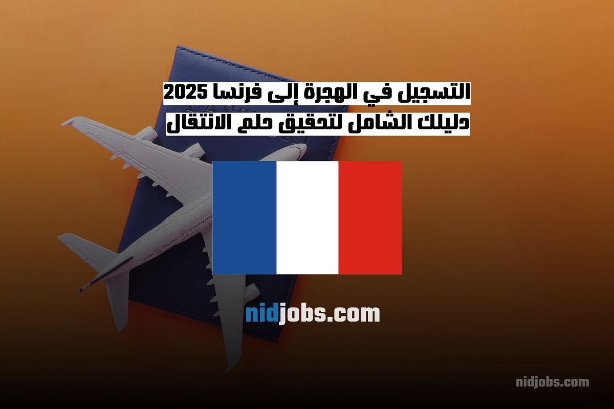 التسجيل في الهجرة إلى فرنسا 2025 دليلك الشامل لتحقيق حلم الانتقال